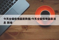 今天全国疫情最新数据/今天全国疫情最新消息 新增