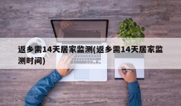 返乡需14天居家监测(返乡需14天居家监测时间)