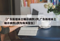【广东新增本土确诊病例1例,广东新增本土确诊病例1例为珠海报告】