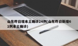山东昨日增本土确诊24例(山东昨日新增61例本土确诊)
