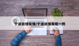宁波鼓楼疫情/宁波鼓楼发现一例