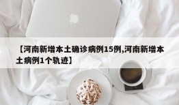 【河南新增本土确诊病例15例,河南新增本土病例1个轨迹】