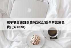 端午节高速路免费吗2022(端午节高速免费几天2020)