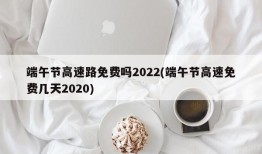 端午节高速路免费吗2022(端午节高速免费几天2020)