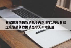 石家庄疫情最新消息今天新增了15例/石家庄疫情最新数据消息今天新增轨迹
