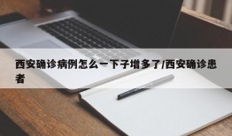 西安确诊病例怎么一下子增多了/西安确诊患者