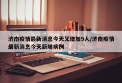 济南疫情最新消息今天又增加9人/济南疫情最新消息今天新增病例