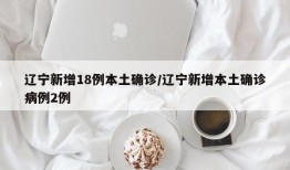 辽宁新增18例本土确诊/辽宁新增本土确诊病例2例