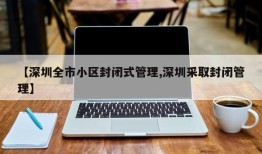 【深圳全市小区封闭式管理,深圳采取封闭管理】