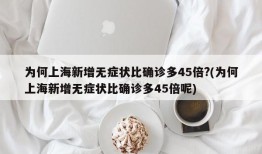为何上海新增无症状比确诊多45倍?(为何上海新增无症状比确诊多45倍呢)