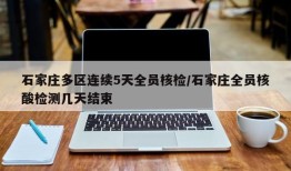 石家庄多区连续5天全员核检/石家庄全员核酸检测几天结束