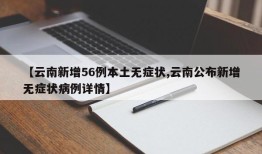 【云南新增56例本土无症状,云南公布新增无症状病例详情】