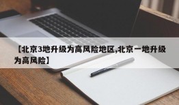 【北京3地升级为高风险地区,北京一地升级为高风险】