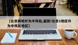 【北京两地升为中风险,最新!北京1地区升为中风险地区】