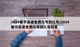 2024春节高速免费几号到几号/2024春节高速免费几号到几号结束