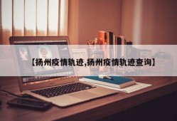【扬州疫情轨迹,扬州疫情轨迹查询】