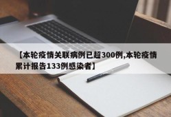 【本轮疫情关联病例已超300例,本轮疫情累计报告133例感染者】