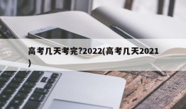 高考几天考完?2022(高考几天2021)