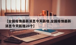 【全国疫情最新消息今天新增,全国疫情最新消息今天新增20个】