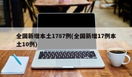 全国新增本土1787例(全国新增17例本土10例)