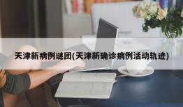 天津新病例谜团(天津新确诊病例活动轨迹)