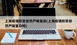 上海疫情形势依然严峻复杂(上海疫情形势依然严峻复杂吗)