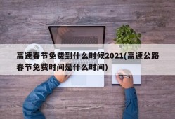 高速春节免费到什么时候2021(高速公路春节免费时间是什么时间)
