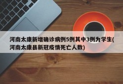 河南太康新增确诊病例5例其中3例为学生(河南太康县新冠疫情死亡人数)