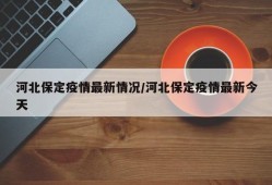 河北保定疫情最新情况/河北保定疫情最新今天