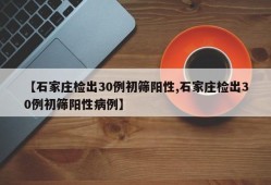 【石家庄检出30例初筛阳性,石家庄检出30例初筛阳性病例】