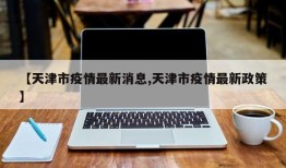 【天津市疫情最新消息,天津市疫情最新政策】
