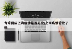 专家回应上海疫情是否可控/上海疫情管控了吗