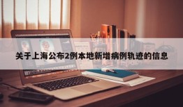关于上海公布2例本地新增病例轨迹的信息