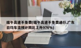 端午高速不免费(端午高速不免费通行,广东日均车流预计同比上升976%)
