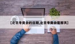 【北京冬奥会的日期,北京冬奥会是那天】