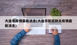 大连市疫情最新消息(大连市新冠肺炎疫情最新消息)
