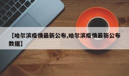 【哈尔滨疫情最新公布,哈尔滨疫情最新公布数据】