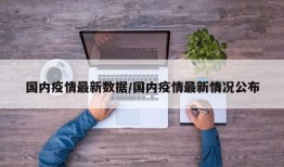 国内疫情最新数据/国内疫情最新情况公布