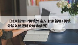 【甘肃新增17例境外输入,甘肃新增1例境外输入新冠肺炎确诊病例】