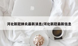 河北新冠肺炎最新消息/河北新冠最新信息