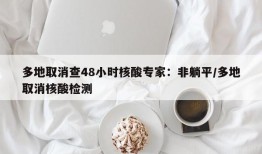 多地取消查48小时核酸专家：非躺平/多地取消核酸检测
