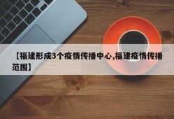 【福建形成3个疫情传播中心,福建疫情传播范围】