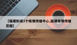 【福建形成3个疫情传播中心,福建疫情传播范围】