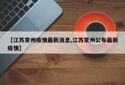 【江苏常州疫情最新消息,江苏常州公布最新疫情】