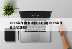 2022年冬奥会闭幕式时间(2022年冬奥会奖牌榜)