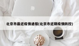 北京市最近疫情通报(北京市近期疫情防控)