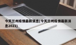 今天兰州疫情最新消息(今天兰州疫情最新消息2021)