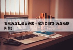 北京海淀社会面筛出一家六口阳性(海淀疑似阳性)
