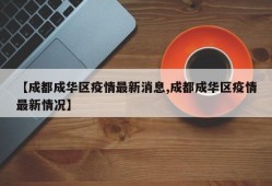 【成都成华区疫情最新消息,成都成华区疫情最新情况】