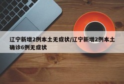 辽宁新增2例本土无症状/辽宁新增2例本土确诊6例无症状